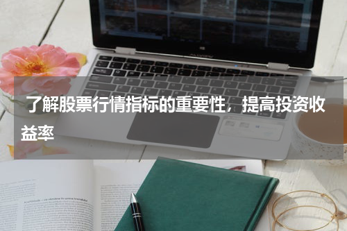  了解股票行情指标的重要性，提高投资收益率