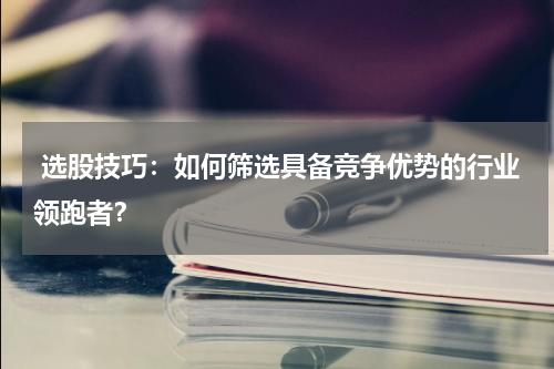  选股技巧：如何筛选具备竞争优势的行业领跑者？