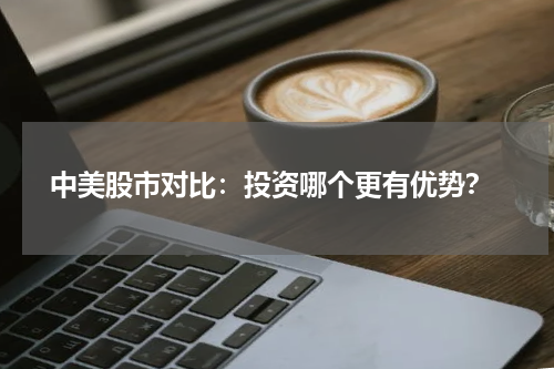  中美股市对比：投资哪个更有优势？