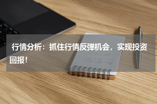  行情分析：抓住行情反弹机会，实现投资回报！