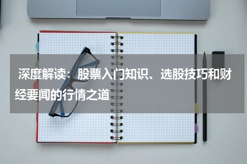  深度解读：股票入门知识、选股技巧和财经要闻的行情之道