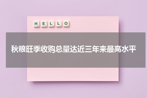 秋粮旺季收购总量达近三年来最高水平