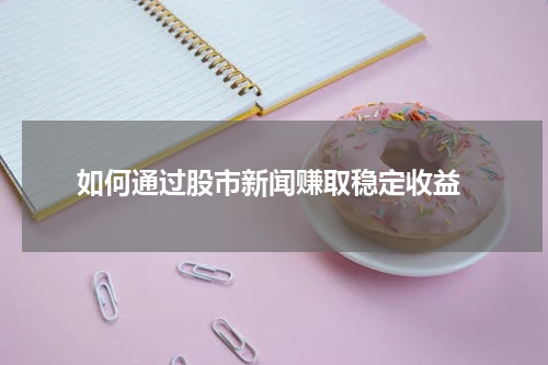  如何通过股市新闻赚取稳定收益