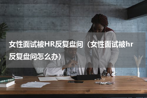 女性面试被HR反复盘问（女性面试被hr反复盘问怎么办）