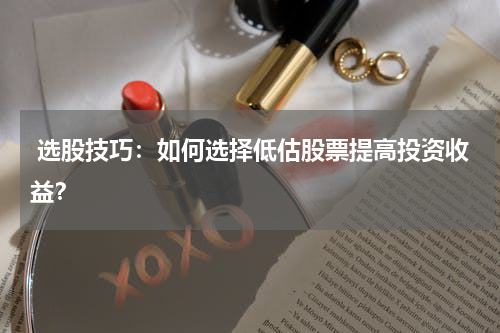 选股技巧：如何选择低估股票提高投资收益？