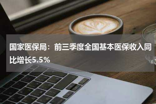 国家医保局：前三季度全国基本医保收入同比增长5.5%
