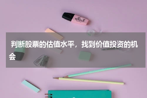  判断股票的估值水平，找到价值投资的机会