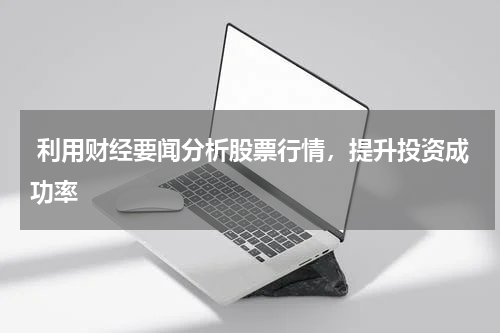  利用财经要闻分析股票行情，提升投资成功率