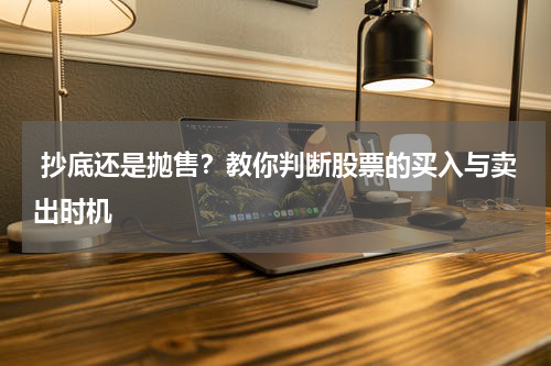  抄底还是抛售？教你判断股票的买入与卖出时机