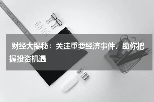  财经大揭秘：关注重要经济事件，助你把握投资机遇