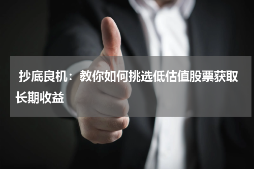 抄底良机：教你如何挑选低估值股票获取长期收益