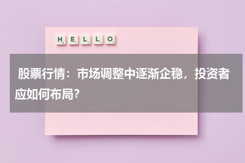  股票行情：市场调整中逐渐企稳，投资者应如何布局？