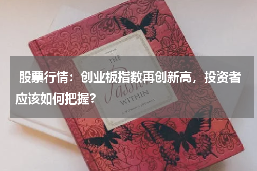  股票行情：创业板指数再创新高，投资者应该如何把握？