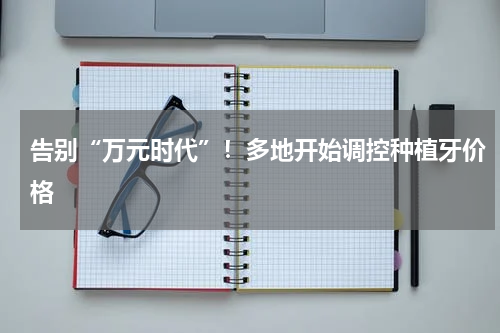 告别“万元时代”！多地开始调控种植牙价格