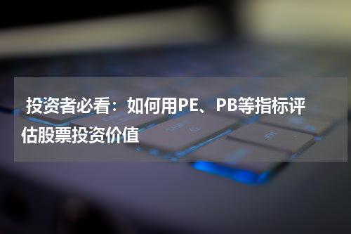  投资者必看：如何用PE、PB等指标评估股票投资价值