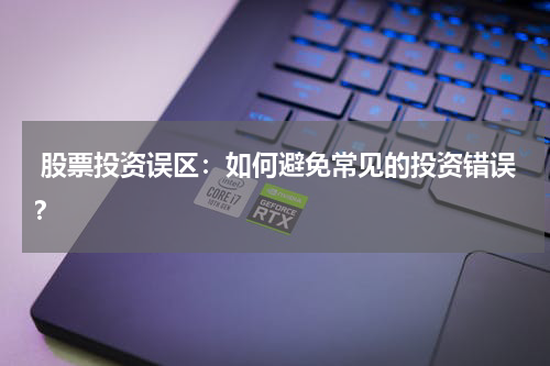  股票投资误区：如何避免常见的投资错误？