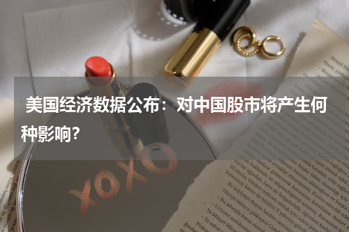  美国经济数据公布：对中国股市将产生何种影响？