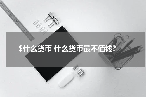 $什么货币 什么货币最不值钱?
