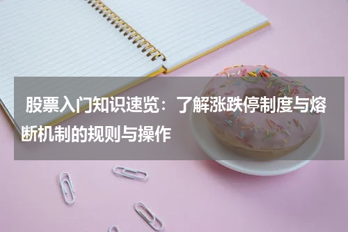  股票入门知识速览：了解涨跌停制度与熔断机制的规则与操作