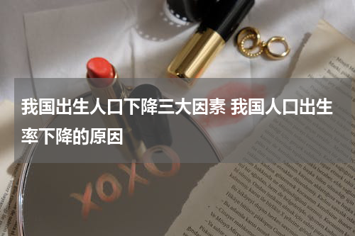 我国出生人口下降三大因素 我国人口出生率下降的原因