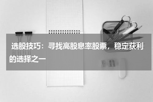  选股技巧：寻找高股息率股票，稳定获利的选择之一