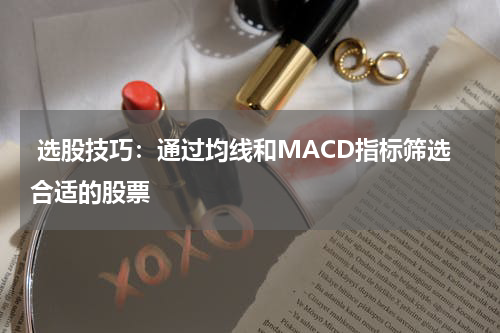  选股技巧：通过均线和MACD指标筛选合适的股票