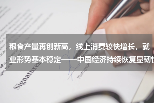 粮食产量再创新高，线上消费较快增长，就业形势基本稳定——中国经济持续恢复显韧性