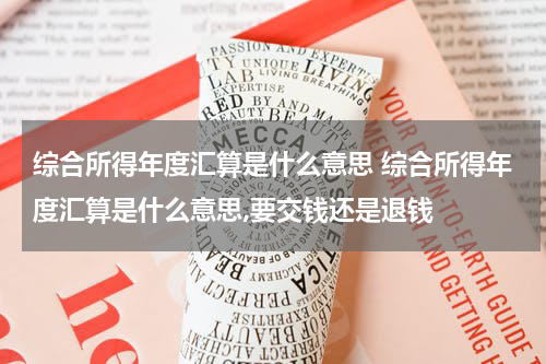 综合所得年度汇算是什么意思 综合所得年度汇算是什么意思,要交钱还是退钱