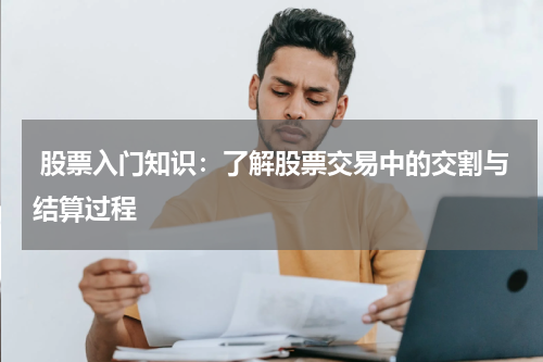  股票入门知识：了解股票交易中的交割与结算过程
