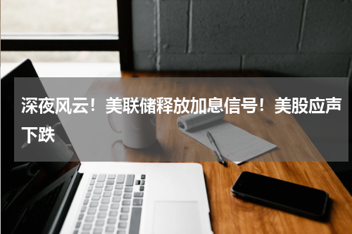 深夜风云！美联储释放加息信号！美股应声下跌