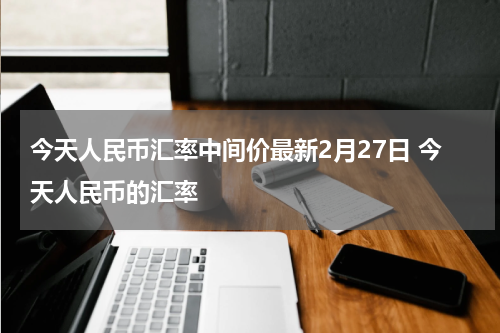 今天人民币汇率中间价最新2月27日 今天人民币的汇率