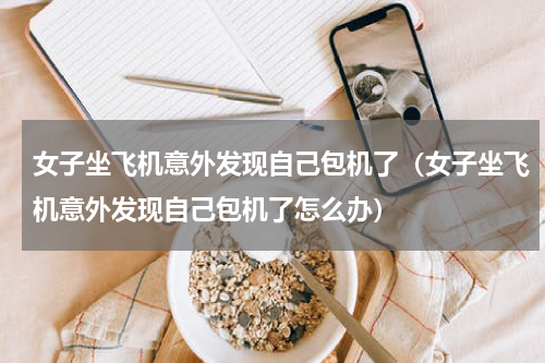 女子坐飞机意外发现自己包机了（女子坐飞机意外发现自己包机了怎么办）