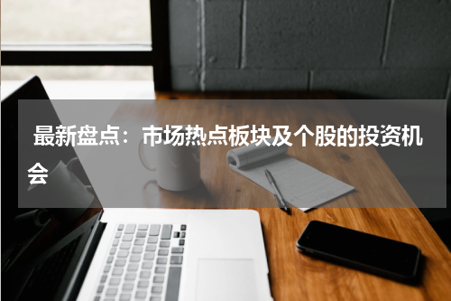  最新盘点：市场热点板块及个股的投资机会