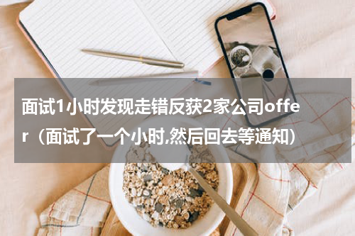 面试1小时发现走错反获2家公司offer（面试了一个小时,然后回去等通知）