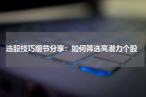  选股技巧细节分享：如何筛选高潜力个股