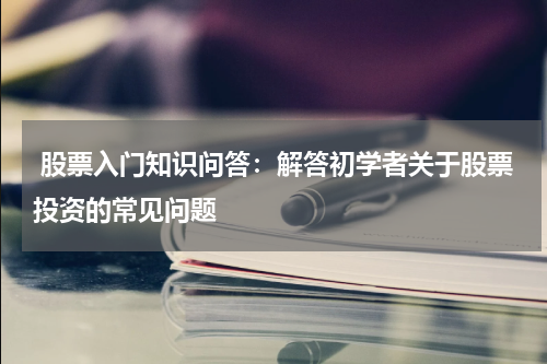  股票入门知识问答：解答初学者关于股票投资的常见问题