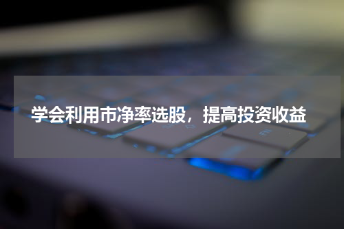  学会利用市净率选股，提高投资收益