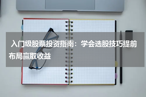  入门级股票投资指南：学会选股技巧提前布局赢取收益