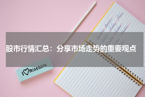  股市行情汇总：分享市场走势的重要观点