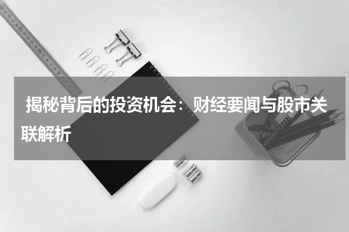  揭秘背后的投资机会：财经要闻与股市关联解析
