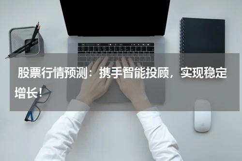  股票行情预测：携手智能投顾，实现稳定增长！