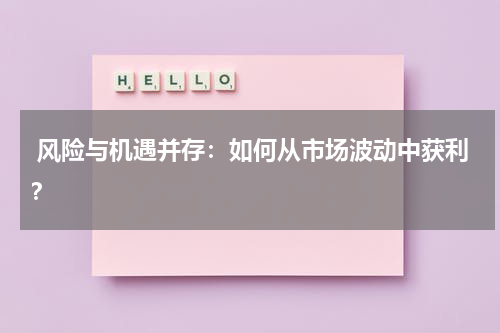 风险与机遇并存：如何从市场波动中获利？