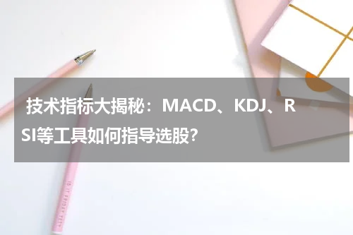  技术指标大揭秘：MACD、KDJ、RSI等工具如何指导选股？