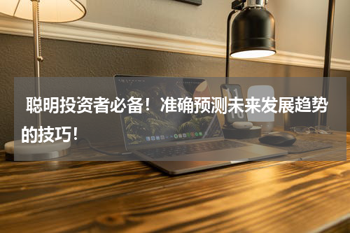  聪明投资者必备！准确预测未来发展趋势的技巧！
