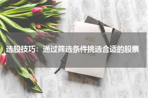  选股技巧：通过筛选条件挑选合适的股票