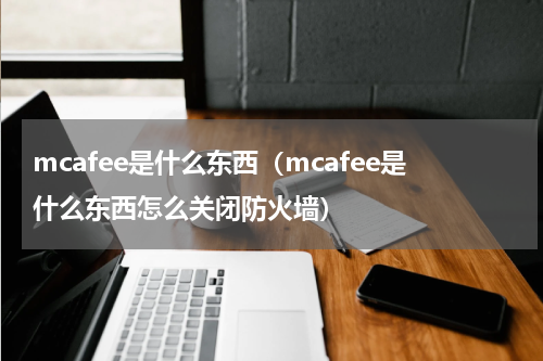mcafee是什么东西（mcafee是什么东西怎么关闭防火墙）