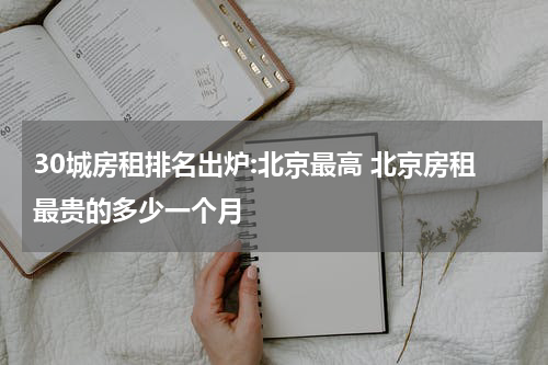 30城房租排名出炉:北京最高 北京房租最贵的多少一个月