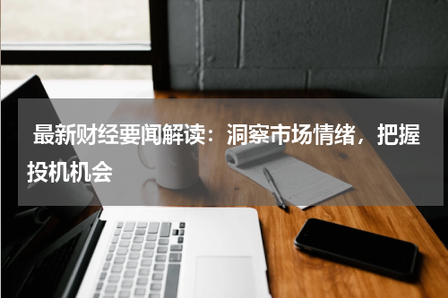  最新财经要闻解读：洞察市场情绪，把握投机机会