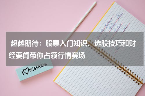  超越期待：股票入门知识、选股技巧和财经要闻带你占领行情赛场