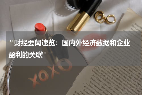  "财经要闻速览：国内外经济数据和企业盈利的关联"